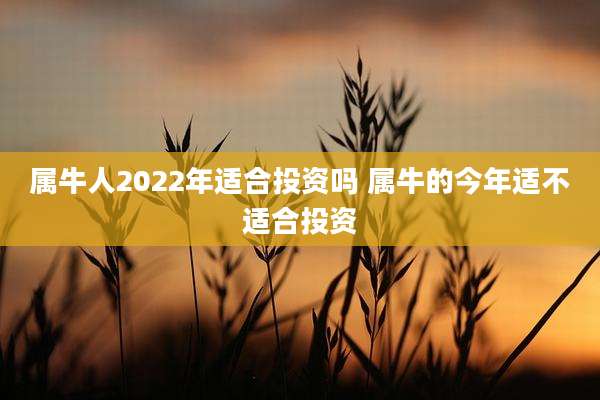 属牛人2022年适合投资吗 属牛的今年适不适合投资