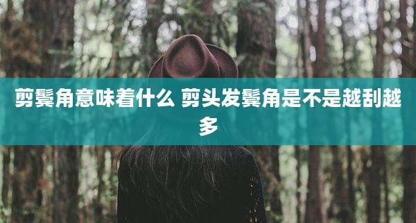 剪鬓角意味着什么 剪头发鬓角是不是越刮越多