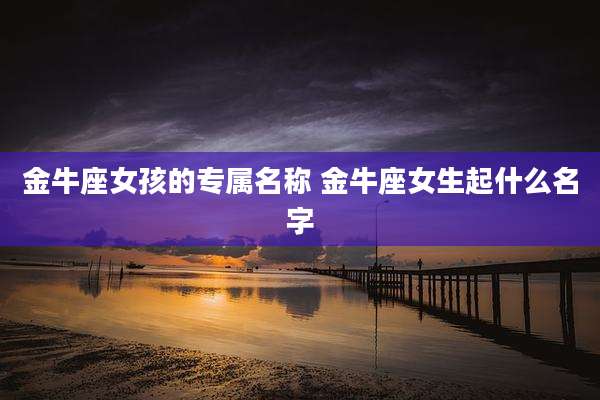 金牛座女孩的专属名称 金牛座女生起什么名字