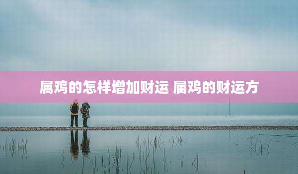 属鸡的怎样增加财运 属鸡的财运方
