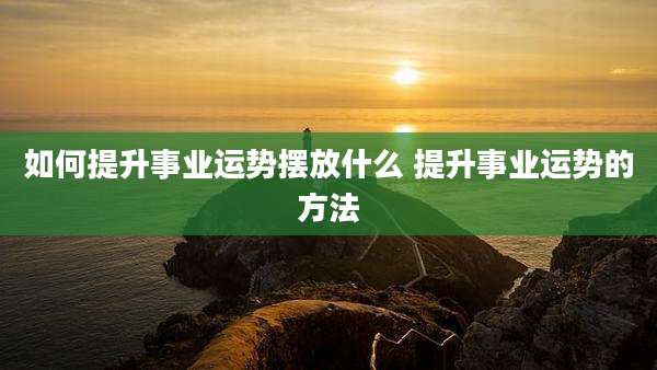 如何提升事业运势摆放什么 提升事业运势的方法