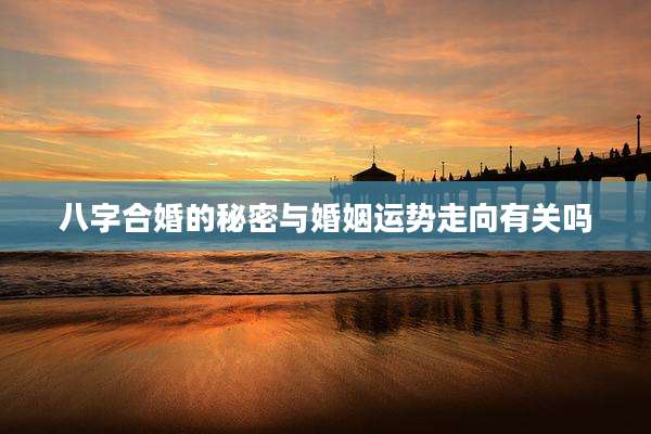 八字合婚的秘密与婚姻运势走向有关吗