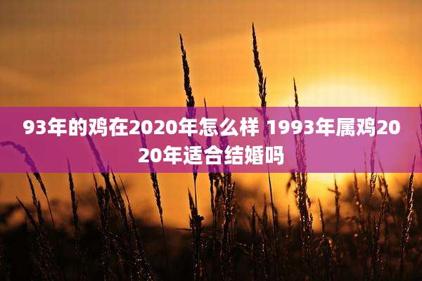 93年的鸡在2020年怎么样 1993年属鸡2020年适合结婚吗