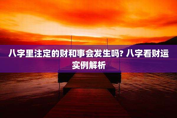 八字里注定的财和事会发生吗? 八字看财运实例解析