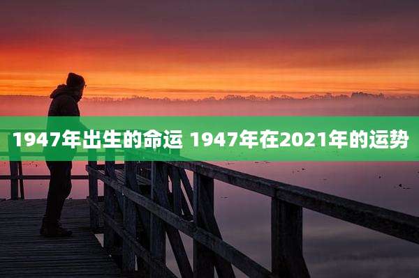 1947年出生的命运 1947年在2021年的运势