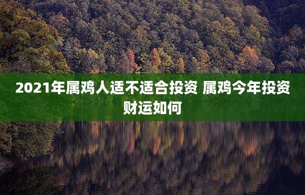 2021年属鸡人适不适合投资 属鸡今年投资财运如何