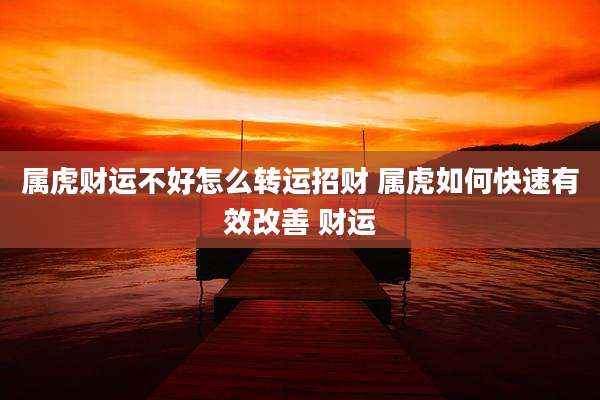 属虎财运不好怎么转运招财 属虎如何快速有效改善 财运