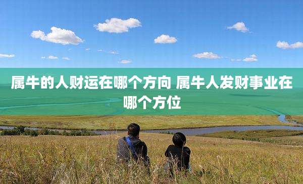 属牛的人财运在哪个方向 属牛人发财事业在哪个方位