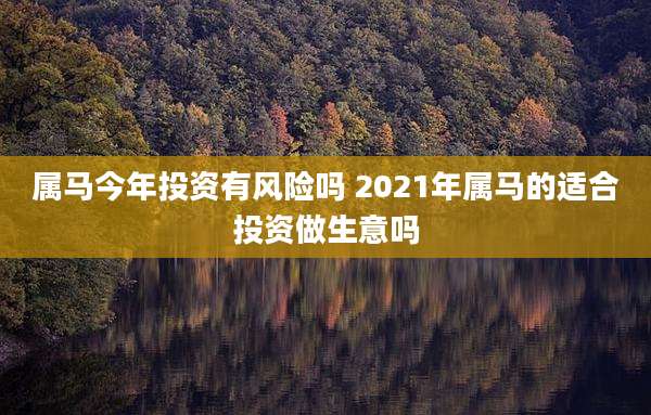 属马今年投资有风险吗 2021年属马的适合投资做生意吗
