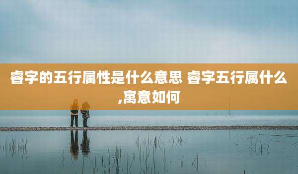睿字的五行属性是什么意思 睿字五行属什么,寓意如何