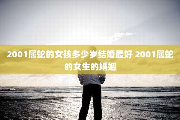 2001属蛇的女孩多少岁结婚最好 2001属蛇的女生的婚姻