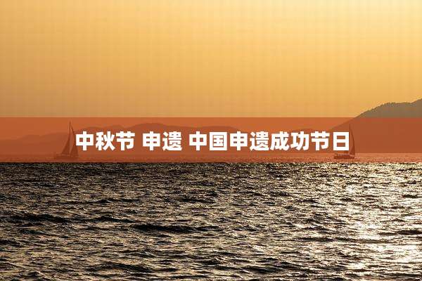 中秋节 申遗 中国申遗成功节日