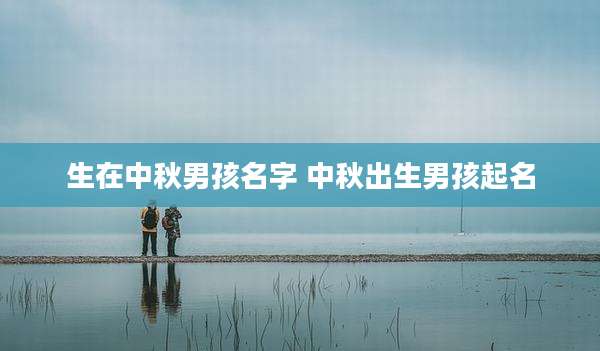 生在中秋男孩名字 中秋出生男孩起名