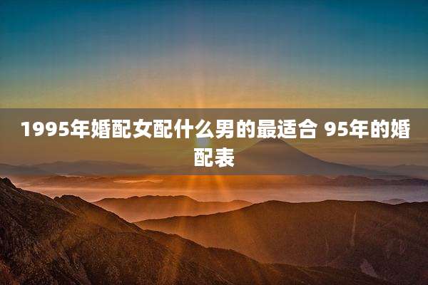 1995年婚配女配什么男的最适合 95年的婚配表