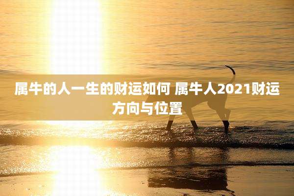 属牛的人一生的财运如何 属牛人2021财运方向与位置