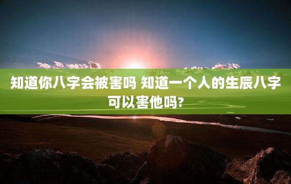知道你八字会被害吗 知道一个人的生辰八字可以害他吗?