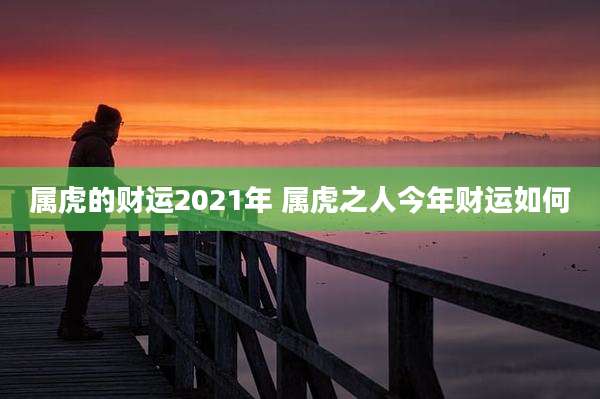 属虎的财运2021年 属虎之人今年财运如何