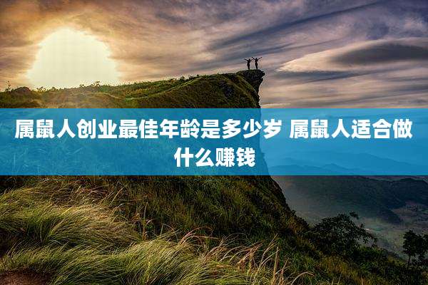 属鼠人创业最佳年龄是多少岁 属鼠人适合做什么赚钱