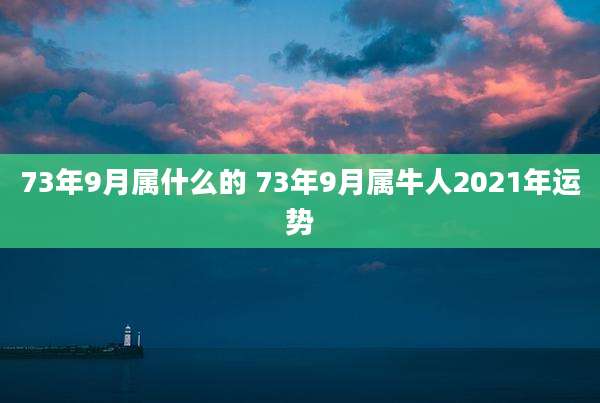 73年9月属什么的 73年9月属牛人2021年运势