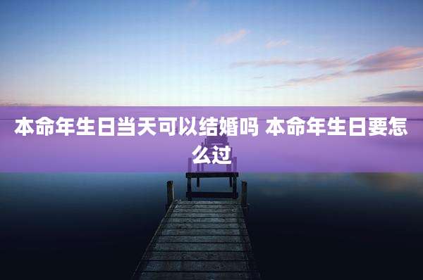 本命年生日当天可以结婚吗 本命年生日要怎么过