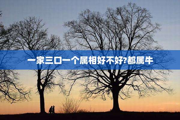 一家三口一个属相好不好?都属牛