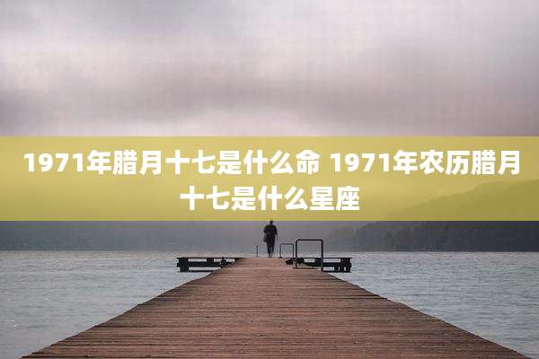 1971年腊月十七是什么命 1971年农历腊月十七是什么星座