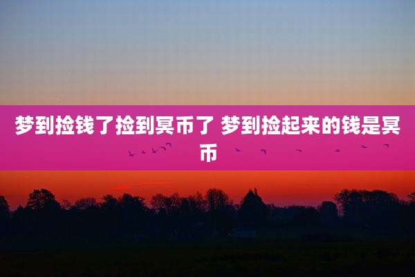梦到捡钱了捡到冥币了 梦到捡起来的钱是冥币