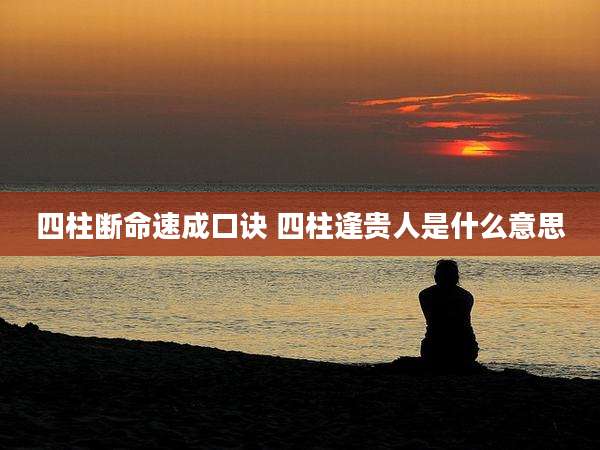 四柱断命速成口诀 四柱逢贵人是什么意思