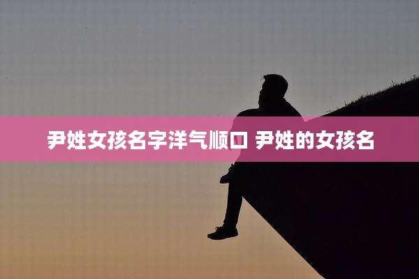 尹姓女孩名字洋气顺口 尹姓的女孩名