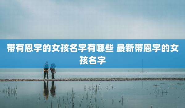 带有恩字的女孩名字有哪些 最新带恩字的女孩名字
