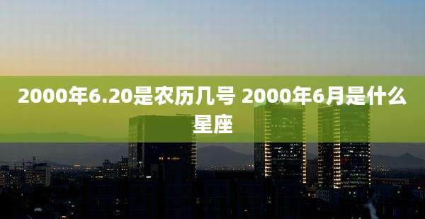 2000年6.20是农历几号 2000年6月是什么星座