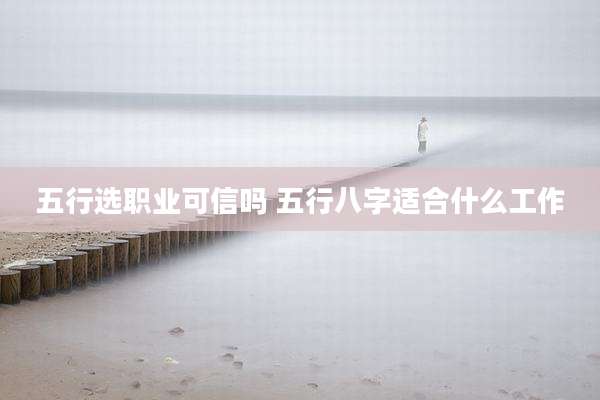 五行选职业可信吗 五行八字适合什么工作