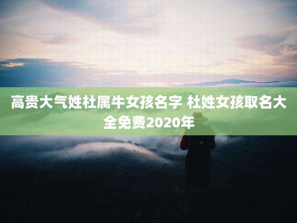 高贵大气姓杜属牛女孩名字 杜姓女孩取名大全免费2020年