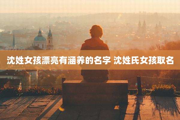 沈姓女孩漂亮有涵养的名字 沈姓氏女孩取名