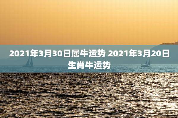 2021年3月30日属牛运势 2021年3月20日生肖牛运势
