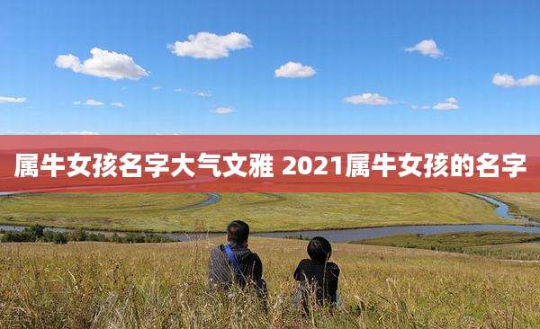 属牛女孩名字大气文雅 2021属牛女孩的名字