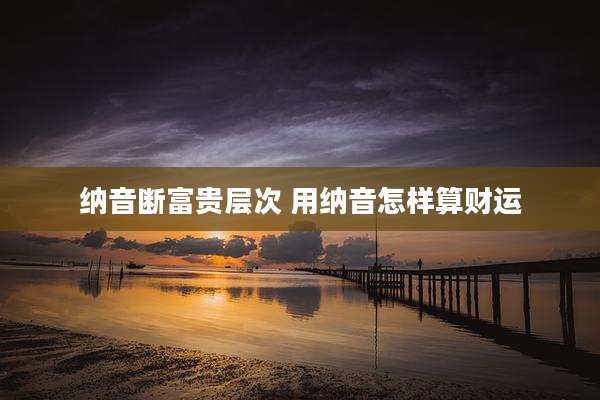 纳音断富贵层次 用纳音怎样算财运