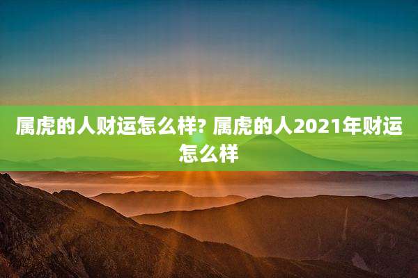 属虎的人财运怎么样? 属虎的人2021年财运怎么样