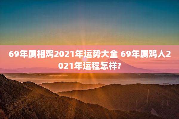 69年属相鸡2021年运势大全 69年属鸡人2021年运程怎样?