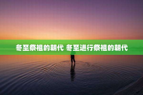 冬至祭祖的朝代 冬至进行祭祖的朝代