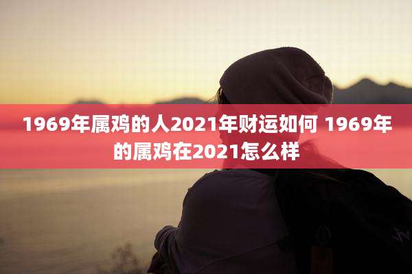 1969年属鸡的人2021年财运如何 1969年的属鸡在2021怎么样