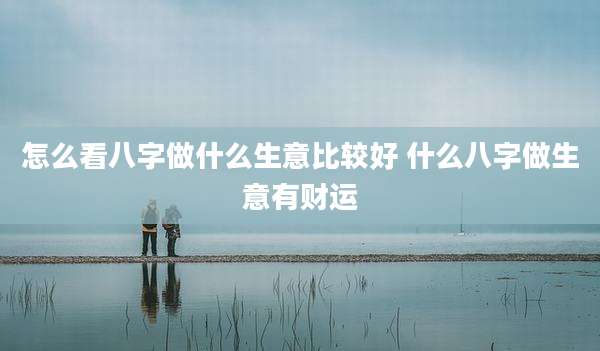 怎么看八字做什么生意比较好 什么八字做生意有财运