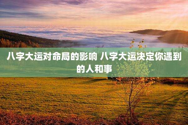 八字大运对命局的影响 八字大运决定你遇到的人和事
