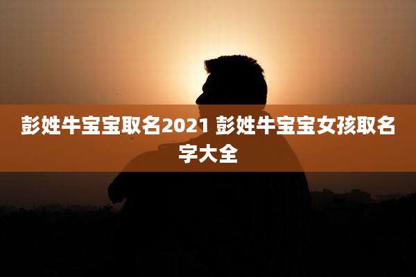 彭姓牛宝宝取名2021 彭姓牛宝宝女孩取名字大全
