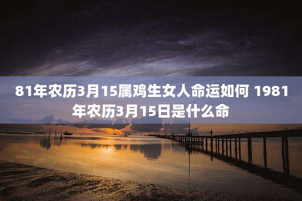 81年农历3月15属鸡生女人命运如何 1981年农历3月15日是什么命