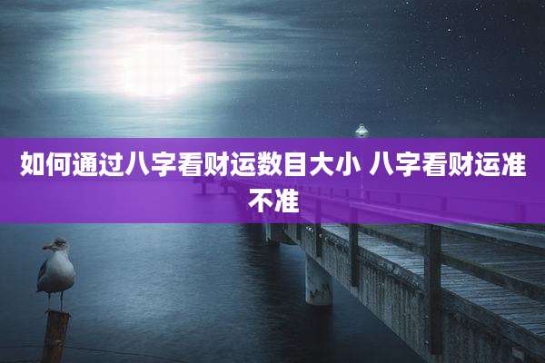 如何通过八字看财运数目大小 八字看财运准不准
