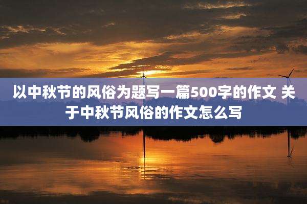 以中秋节的风俗为题写一篇500字的作文 关于中秋节风俗的作文怎么写
