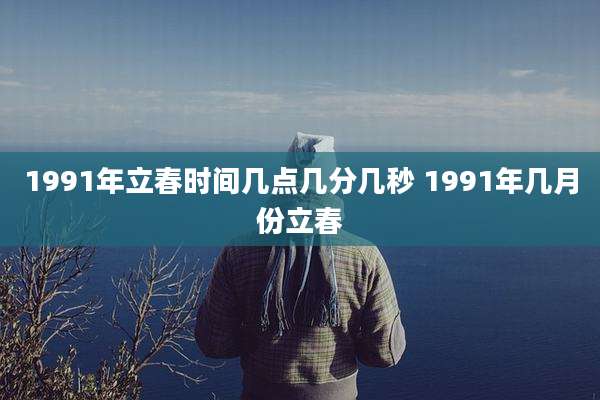 1991年立春时间几点几分几秒 1991年几月份立春