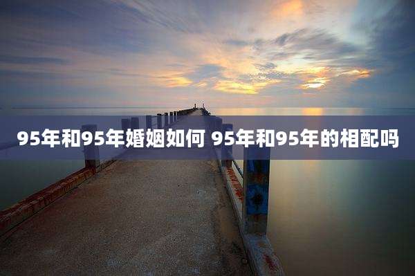 95年和95年婚姻如何 95年和95年的相配吗