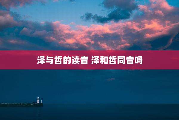 泽与哲的读音 泽和哲同音吗